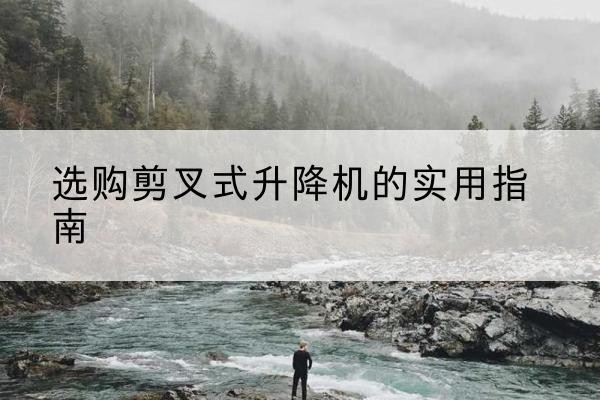 昭通剪叉式升降机怎么选-选购剪叉式升降机的实用指南