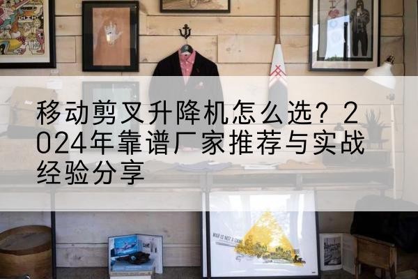 昭通升降平台厂家推荐-移动剪叉升降机怎么选?2024年靠谱厂家推荐与实战经验分享
