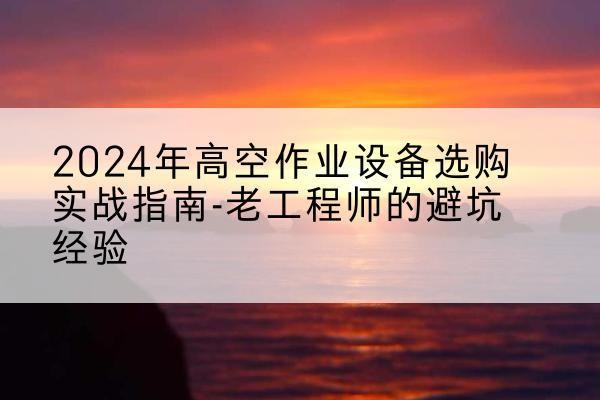 昭通高空作业升降机厂家推荐-2024年高空作业设备选购实战指南-老工程师的避坑经验