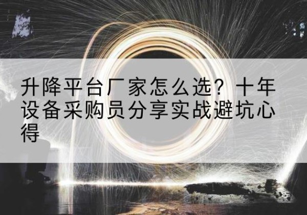 昭通升降平台厂家-怎么选？十年设备采购员分享实战避坑心得