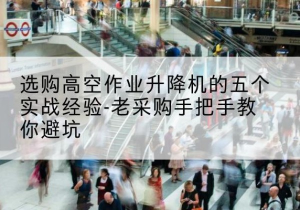昭通高空作业升降机厂家-选购高空作业升降机的五个实战经验-老采购手把手教你避坑