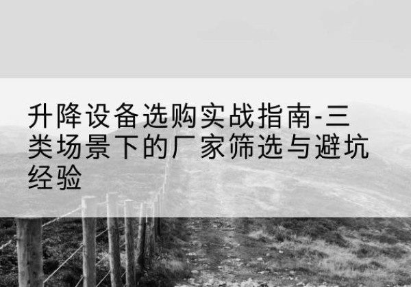 昭通移动式升降机厂家推荐-升降设备选购实战指南-三类场景下的厂家筛选与避坑经验