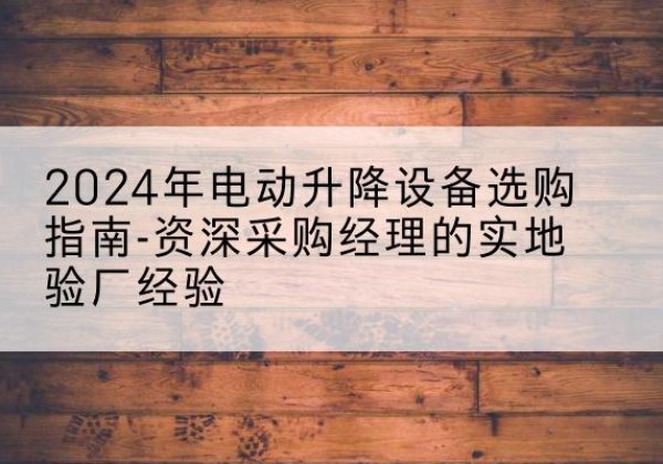昭通电动剪叉升降平台厂家-2024年电动升降设备选购指南-资深采购经理的实地验厂经验