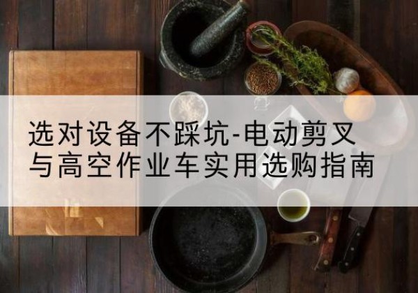 昭通电动剪叉升降平台怎么选-选对设备不踩坑-电动剪叉与高空作业车实用选购指南