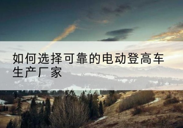 昭通电动登高车厂家-如何选择可靠的电动登高车生产厂家