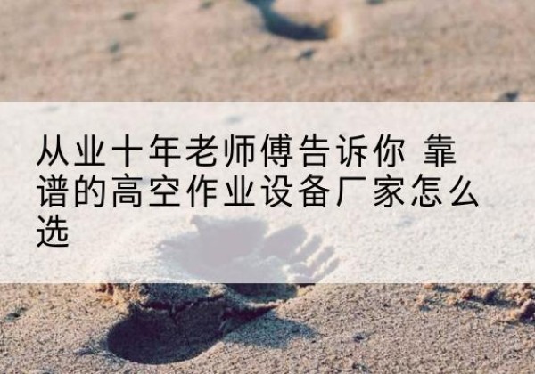 昭通高空作业升降机厂家推荐-从业十年老师傅告诉你 靠谱的高空作业设备厂家怎么选