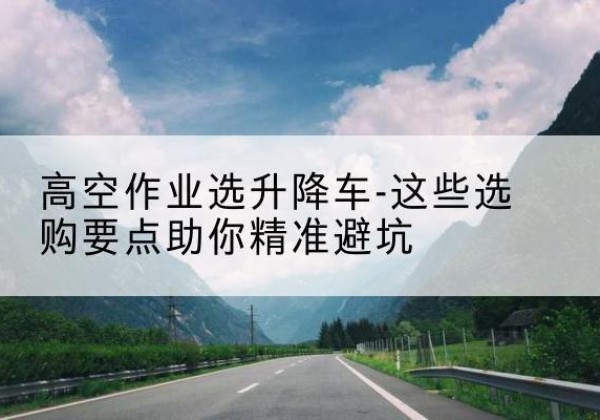 昭通升降车厂家-高空作业选升降车-这些选购要点助你*避坑