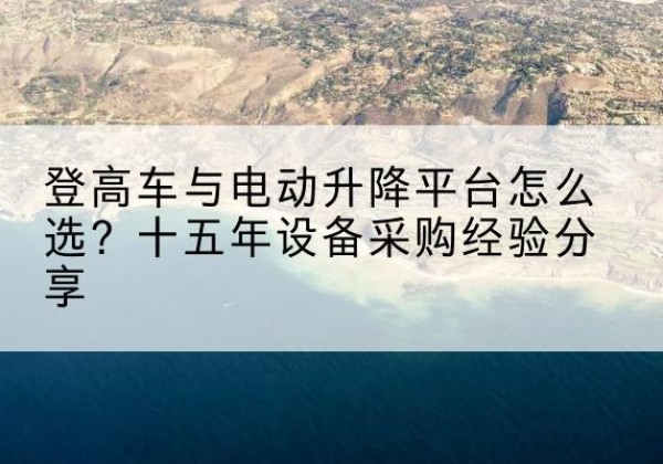 昭通登高车厂家厂家-登高车与电动升降平台怎么选？十五年设备采购经验分享