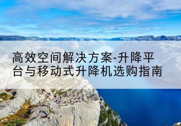 昭通升降平台厂家-*空间解决方案-升降平台与移动式升降机选购指南