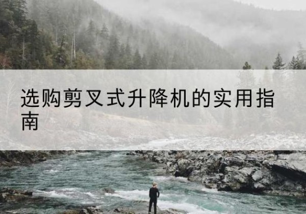 昭通剪叉式升降机怎么选-选购剪叉式升降机的实用指南