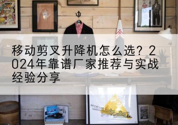 昭通升降平台厂家推荐-移动剪叉升降机怎么选？2024年靠谱厂家推荐与实战经验分享