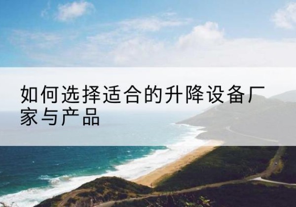 昭通电动升降平台厂家-如何选择适合的升降设备厂家与产品